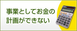 事業としてお金の計画が出来ない